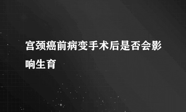 宫颈癌前病变手术后是否会影响生育