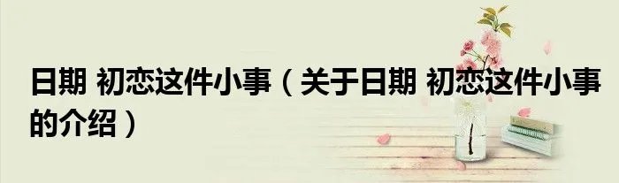 日期 初恋这件小事(关于日期 初恋这件小事的介绍)