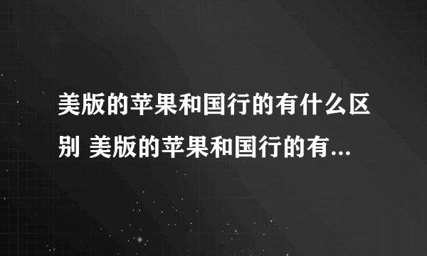美版的苹果和国行的有什么区别 美版的苹果和国行的有什么不同