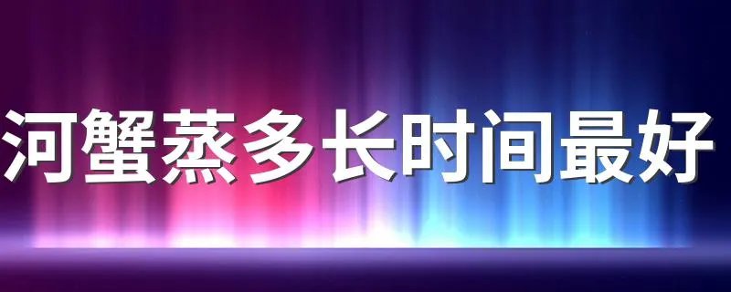 河蟹蒸多长时间最好 蒸河蟹的最佳时间