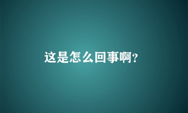 这是怎么回事啊?