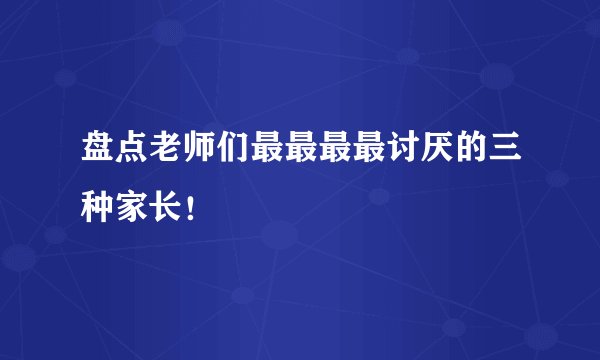 盘点老师们最最最最讨厌的三种家长！