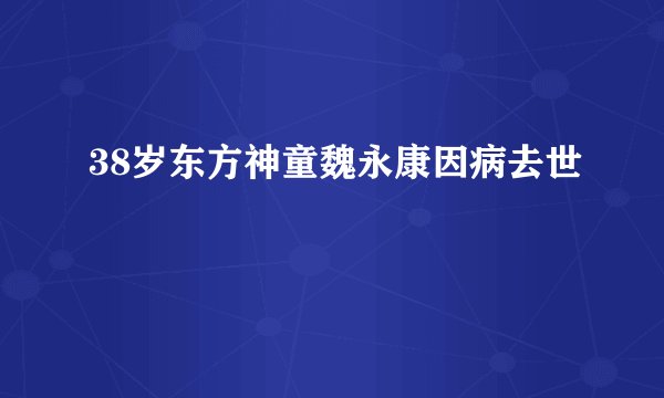 38岁东方神童魏永康因病去世