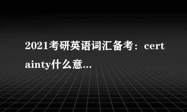 2021考研英语词汇备考：certainty什么意思及同义词