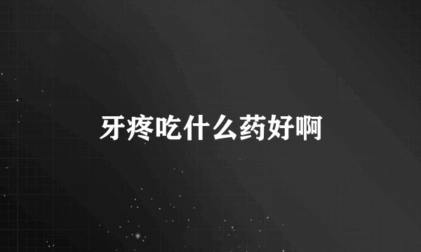 牙疼吃什么药好啊