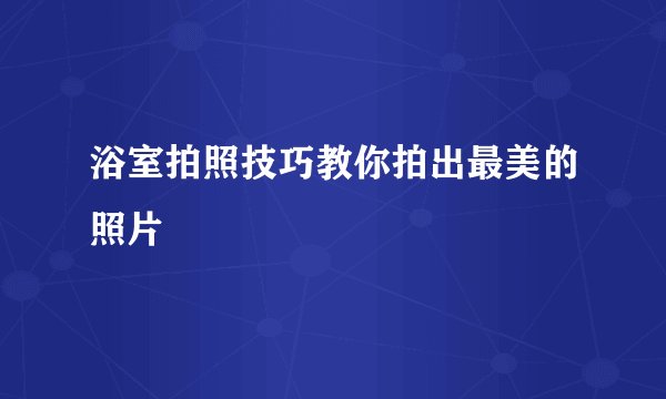 浴室拍照技巧教你拍出最美的照片