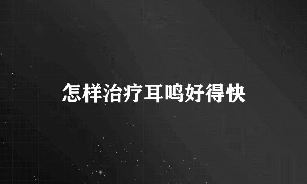 怎样治疗耳鸣好得快