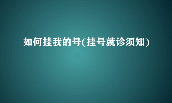 如何挂我的号(挂号就诊须知)