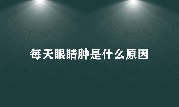 每天眼睛肿是什么原因