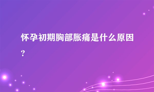 怀孕初期胸部胀痛是什么原因?