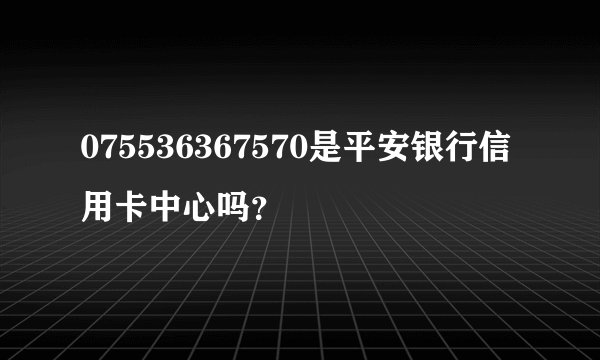 075536367570是平安银行信用卡中心吗？