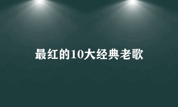最红的10大经典老歌