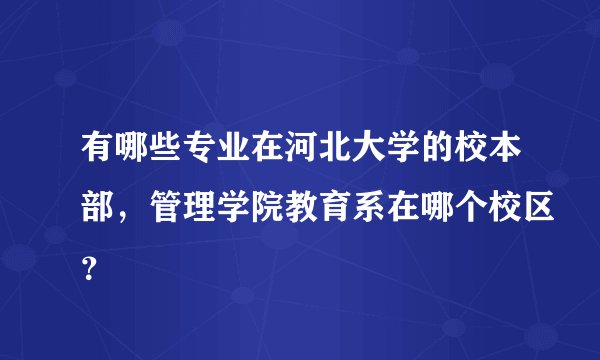 有哪些专业在河北大学的校本部，管理学院教育系在哪个校区？