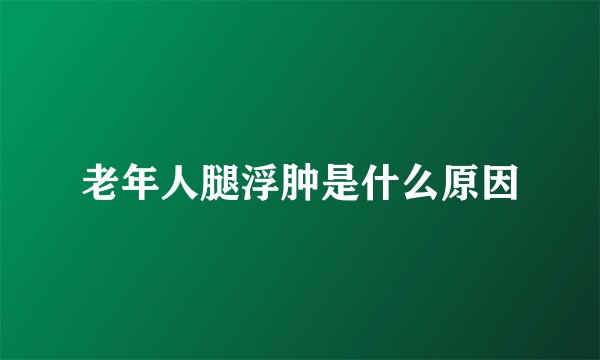 老年人腿浮肿是什么原因