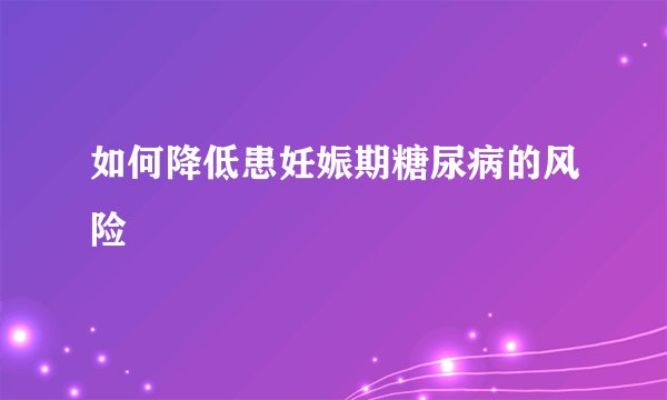 如何降低患妊娠期糖尿病的风险