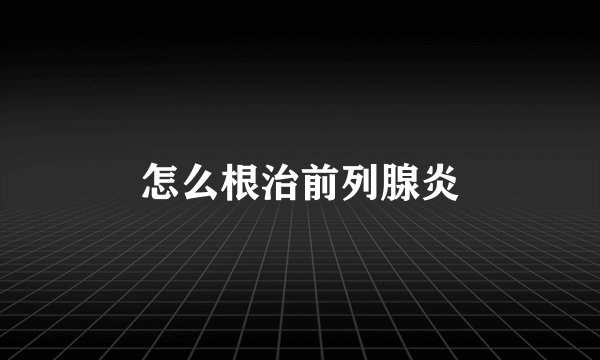 怎么根治前列腺炎
