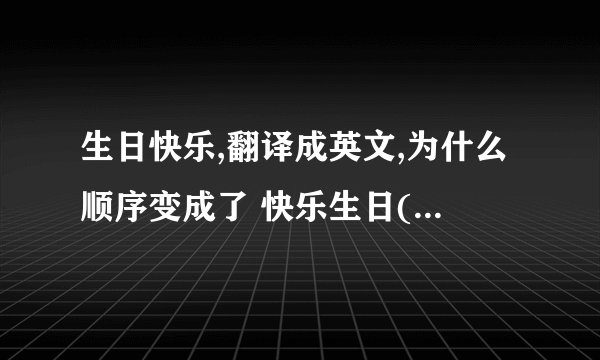 生日快乐,翻译成英文,为什么顺序变成了 快乐生日(happy birthday)?
