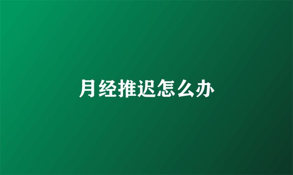月经推迟怎么办