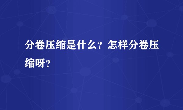 分卷压缩是什么？怎样分卷压缩呀？