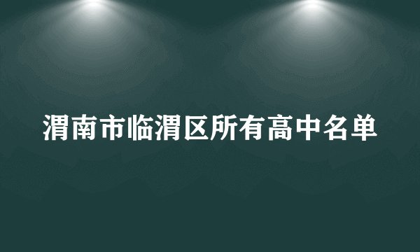 渭南市临渭区所有高中名单
