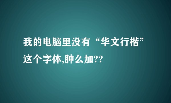 我的电脑里没有“华文行楷”这个字体,肿么加??