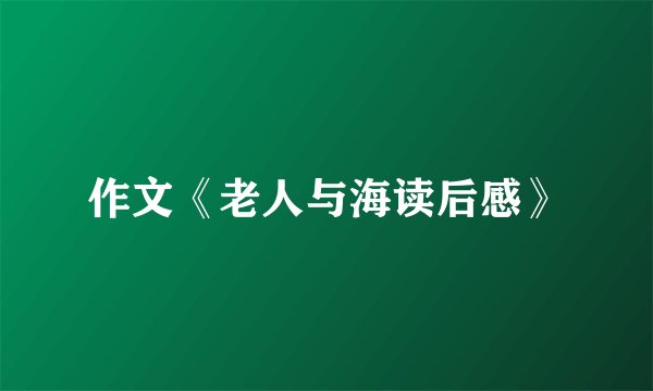 作文《老人与海读后感》