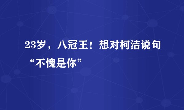 23岁，八冠王！想对柯洁说句“不愧是你”