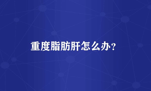 重度脂肪肝怎么办？