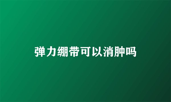 弹力绷带可以消肿吗