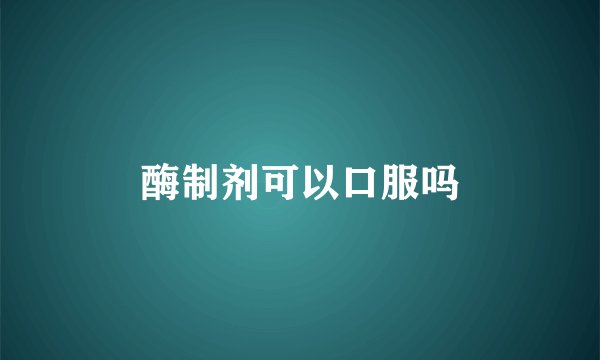 酶制剂可以口服吗