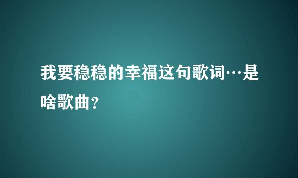 我要稳稳的幸福这句歌词…是啥歌曲？