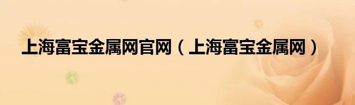 上海富宝金属网官网（上海富宝金属网）