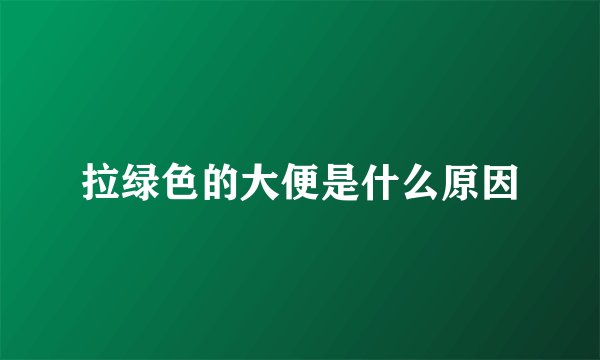 拉绿色的大便是什么原因