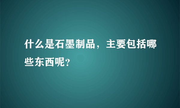 什么是石墨制品，主要包括哪些东西呢？