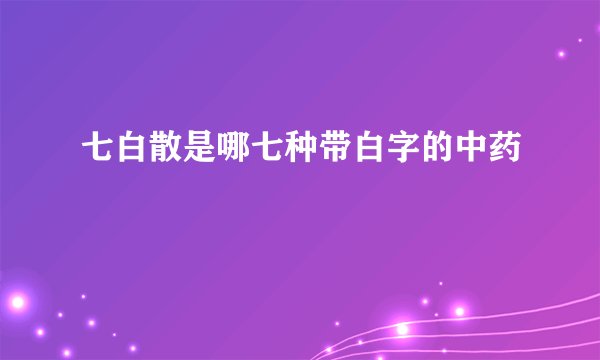 七白散是哪七种带白字的中药