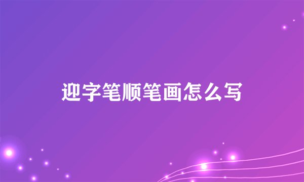 迎字笔顺笔画怎么写