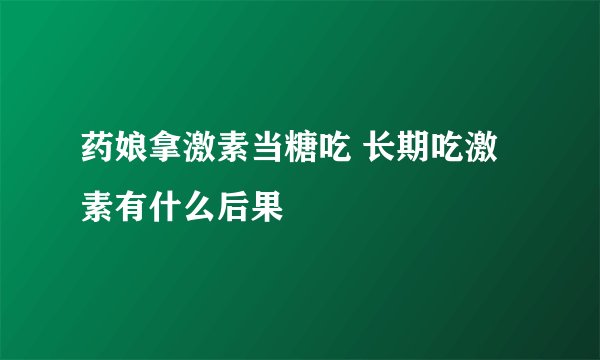 药娘拿激素当糖吃 长期吃激素有什么后果