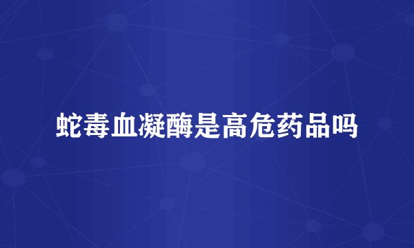 蛇毒血凝酶是高危药品吗