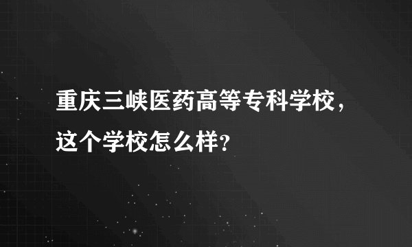 重庆三峡医药高等专科学校，这个学校怎么样？