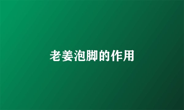老姜泡脚的作用
