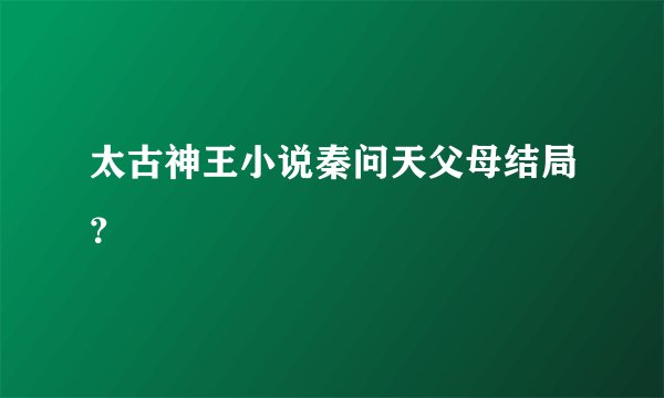 太古神王小说秦问天父母结局？