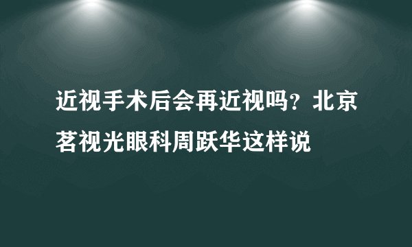 近视手术后会再近视吗?北京茗视光眼科周跃华这样说