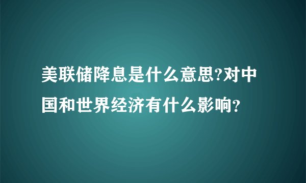 美联储降息是什么意思?对中国和世界经济有什么影响?
