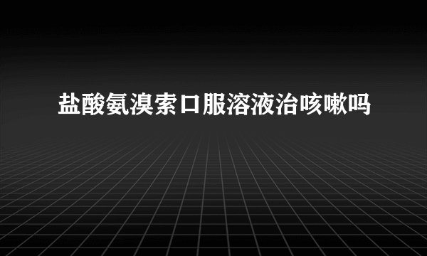 盐酸氨溴索口服溶液治咳嗽吗
