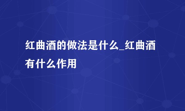 红曲酒的做法是什么_红曲酒有什么作用