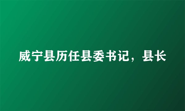 威宁县历任县委书记，县长