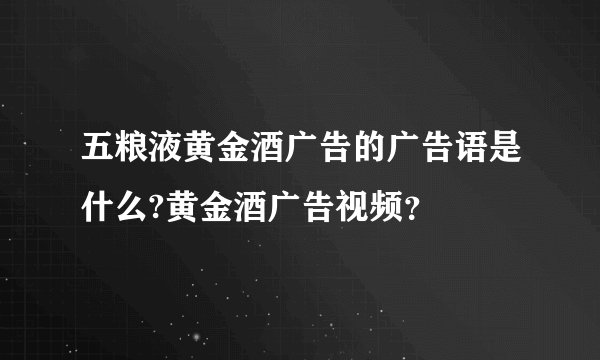 五粮液黄金酒广告的广告语是什么?黄金酒广告视频？