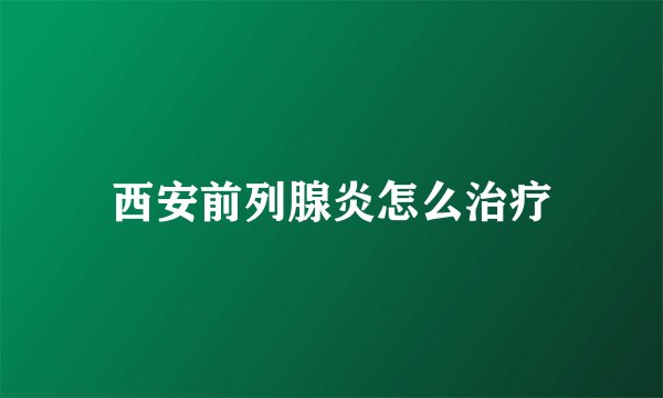 西安前列腺炎怎么治疗