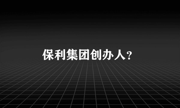 保利集团创办人？