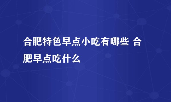 合肥特色早点小吃有哪些 合肥早点吃什么